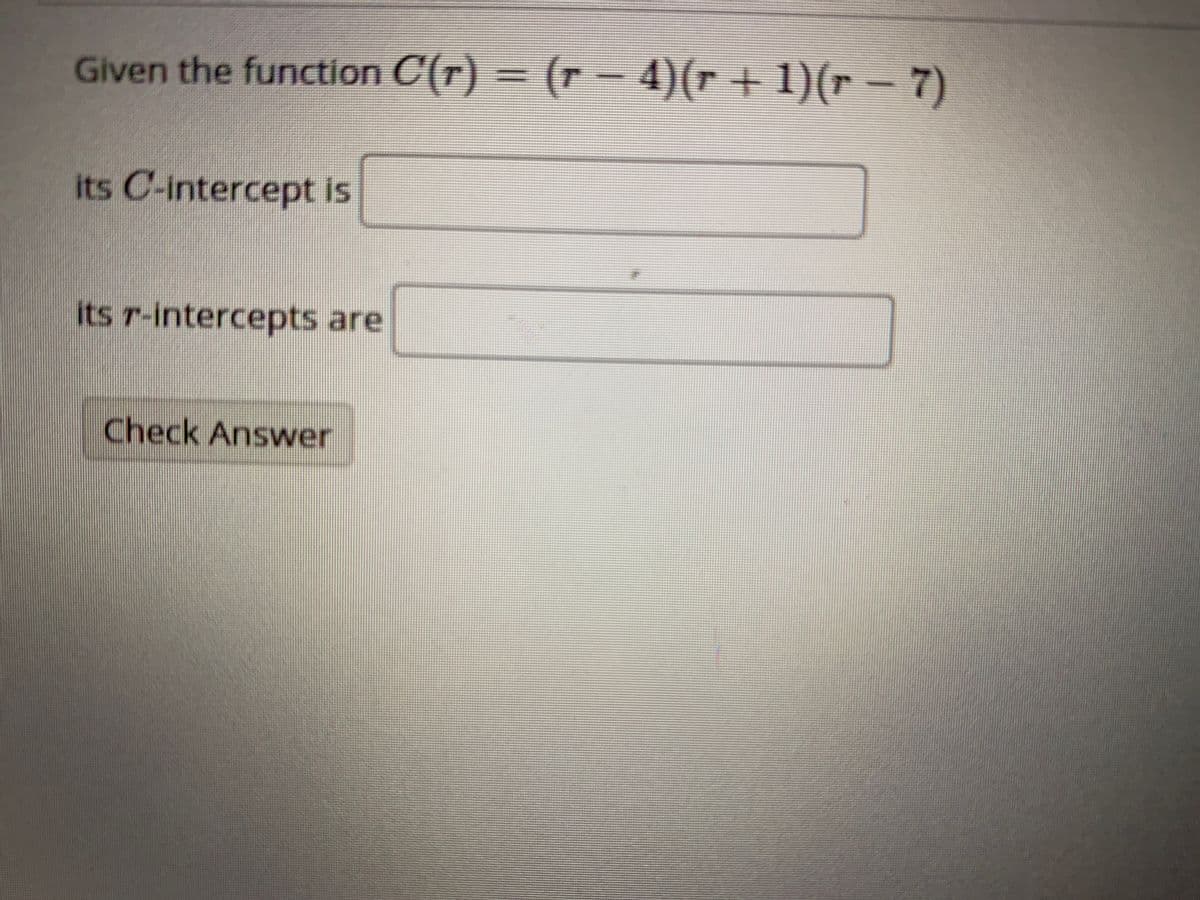 Given the function C(r) = (r – 4)(r + 1)(r – 7)
its C-intercept is
its r-intercepts are
Check Answer
