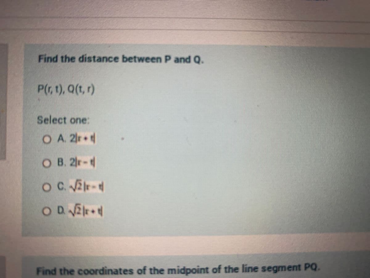 Find the distance between P and Q.
P(, 1), Q(t, r)
Select one:
OA. 2r
4
O B. 2r-4
ODVE
Find the coordinates of the midpoint of the line segment PQ.
