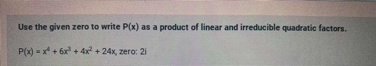 Use the given zero to write P(x) as a product of linear and irreducible quadratic factors.
P(x) -x²+6x+ 4x +24x, zero: 21
