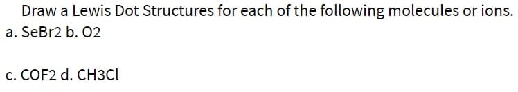 Draw a Lewis Dot Structures for each of the following molecules or ions.
a. SeBr2 b. 02
c. COF2 d. CH3CI
