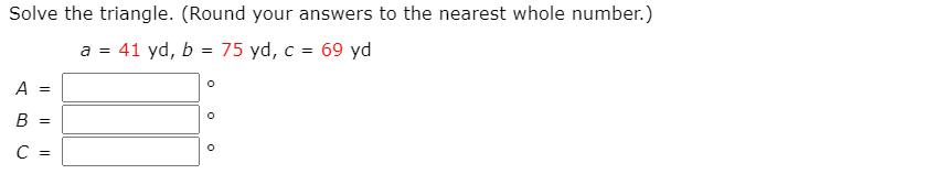 Solve the triangle. (Round your answers to the nearest whole number.)
a = 41 yd, b
75 yd, c = 69 yd
A =
B =
C =
