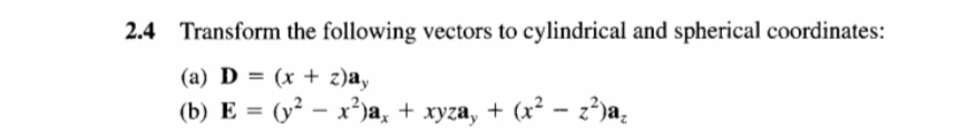 2.4 Transform the following vectors to cylindrical and spherical coordinates:
(a) D = (x + z)a,
%3D
(b) E = (y² – x³)a, + xyza, + (x² – z²)a.
%3D
