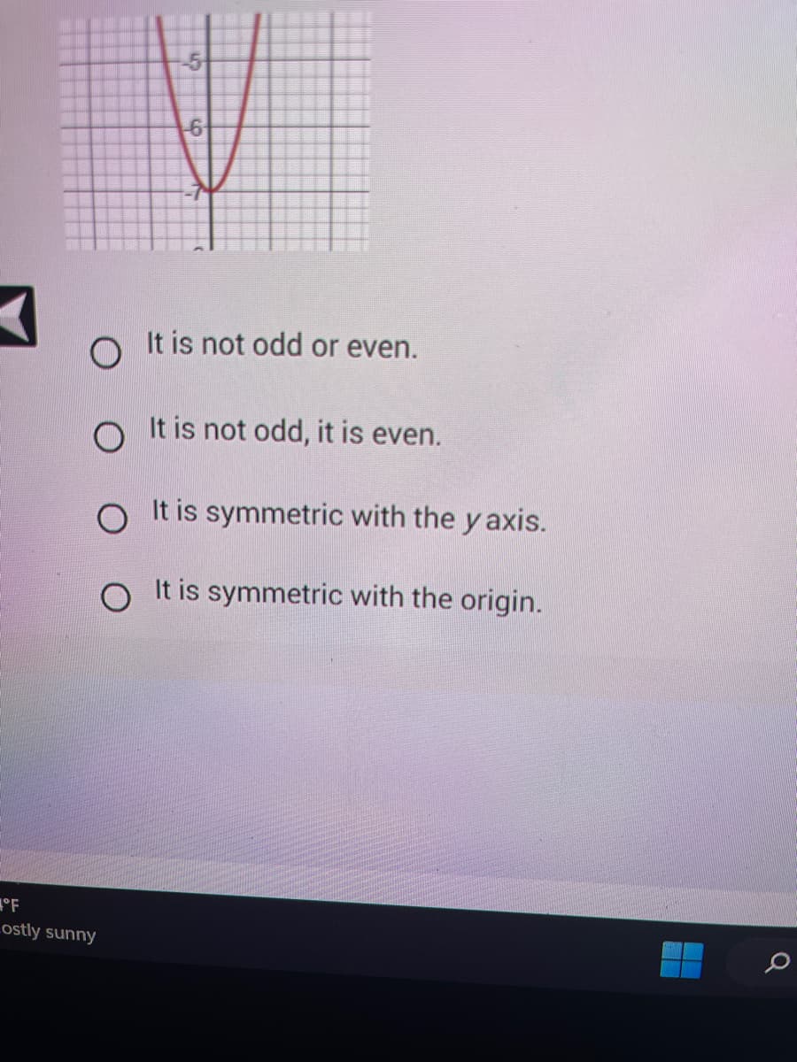 5
°F
Lostly sunny
-6
O It is not odd or even.
O It is not odd, it is even.
O It is symmetric with the y axis.
It is symmetric with the origin.
