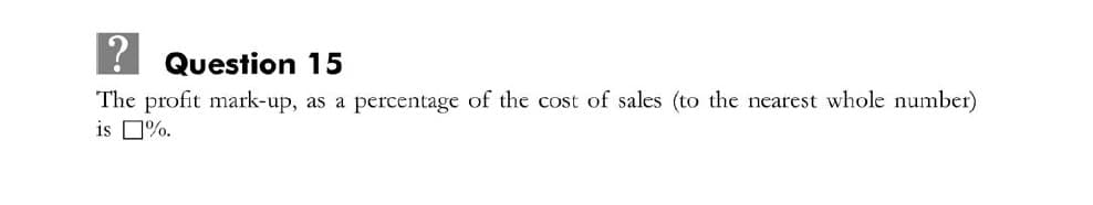 Question 15
The profit mark-up, as a percentage of the cost of sales (to the nearest whole number)
is 0%.
