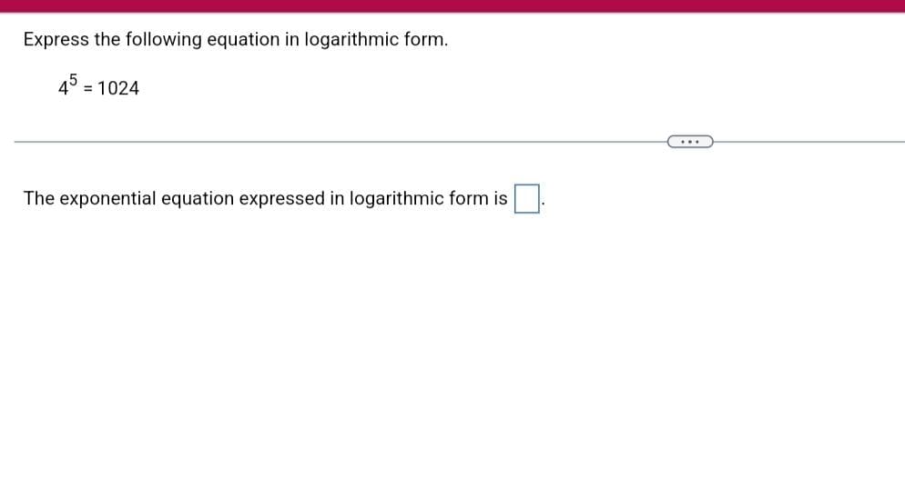 Express the following equation in logarithmic form.
45 = 1024
The exponential equation expressed in logarithmic form is
☐