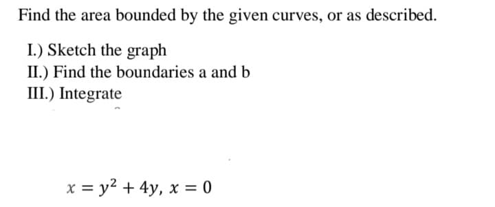 Find the area bounded by the given curves, or as described.
I.) Sketch the graph
II.) Find the boundaries a and b
III.)
Integrate
x = y² + 4y, x = 0