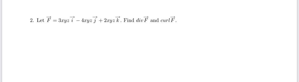 2. Let F = 3xyz i – 4xyz j + 2xyz k. Find div F and curl F.
