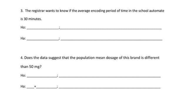 3. The registrar wants to know if the average encoding period of time in the school automate
is 30 minutes.
Ho:
На
4. Does the data suggest that the population mean dosage of this brand is different
than 50 mg?
Ho:
На:
