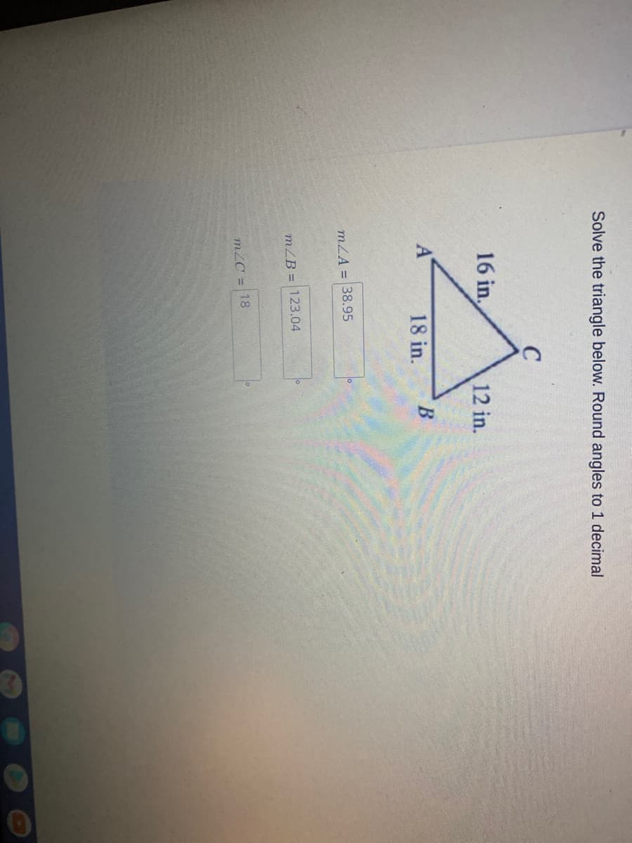 Solve the triangle below. Round angles to 1 decimal
16 in,
12 in.
18 in.
mLA = 38.95
mZB = 123.04
mZC = 18
