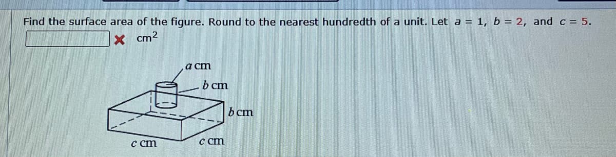 Find the surface area of the figure. Round to the nearest hundredth of a unit. Let a = 1, b = 2, and c = 5.
X cm²
c cm
a cm
bcm
ccm
bcm