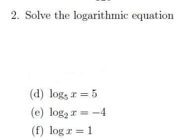 2. Solve the logarithmic equation
(d) log; x = 5
(e) log, r = -4
(f) log r = 1
