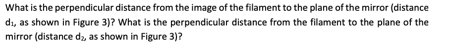 What is the perpendicular distance from the image of the filament to the plane of the mirror (distance
d₁, as shown in Figure 3)? What is the perpendicular distance from the filament to the plane of the
mirror (distance d2, as shown in Figure 3)?