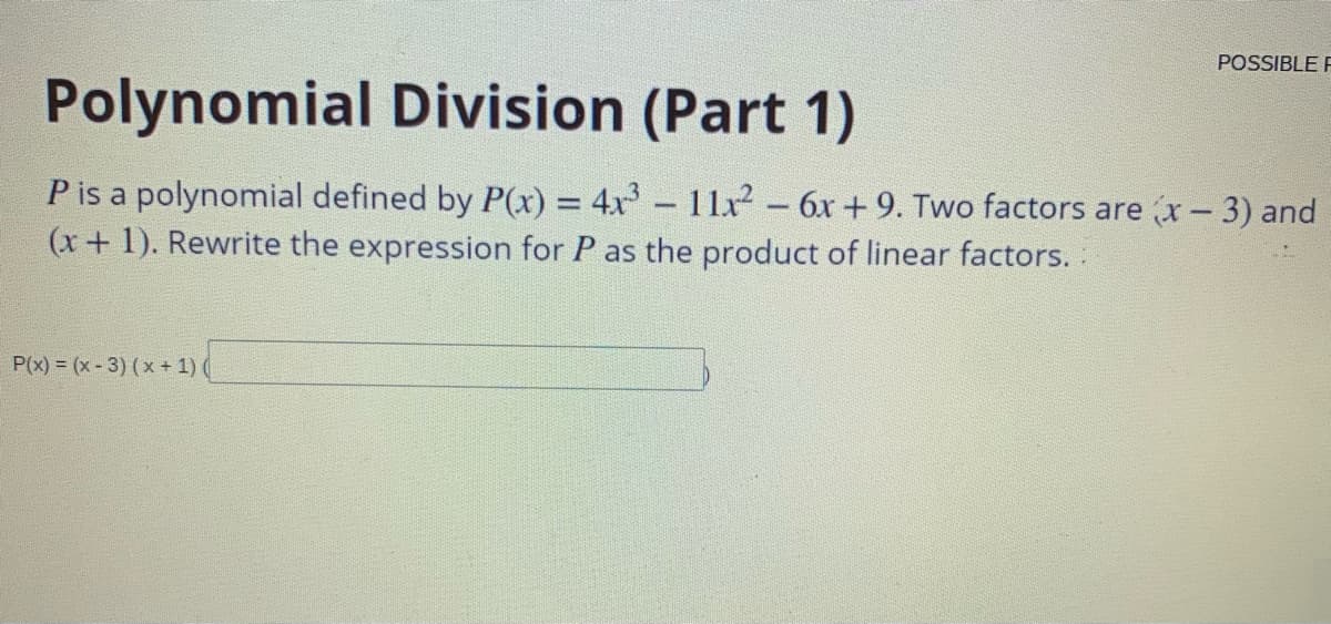 POSSIBLE F
Polynomial Division (Part 1)
Pis a polynomial defined by P(x) = 4x- 11x2 – 6x +9. Two factors are x-3) and
(x+ 1). Rewrite the expression for P as the product of linear factors. .
P(x) = (x - 3) ( x + 1) (
