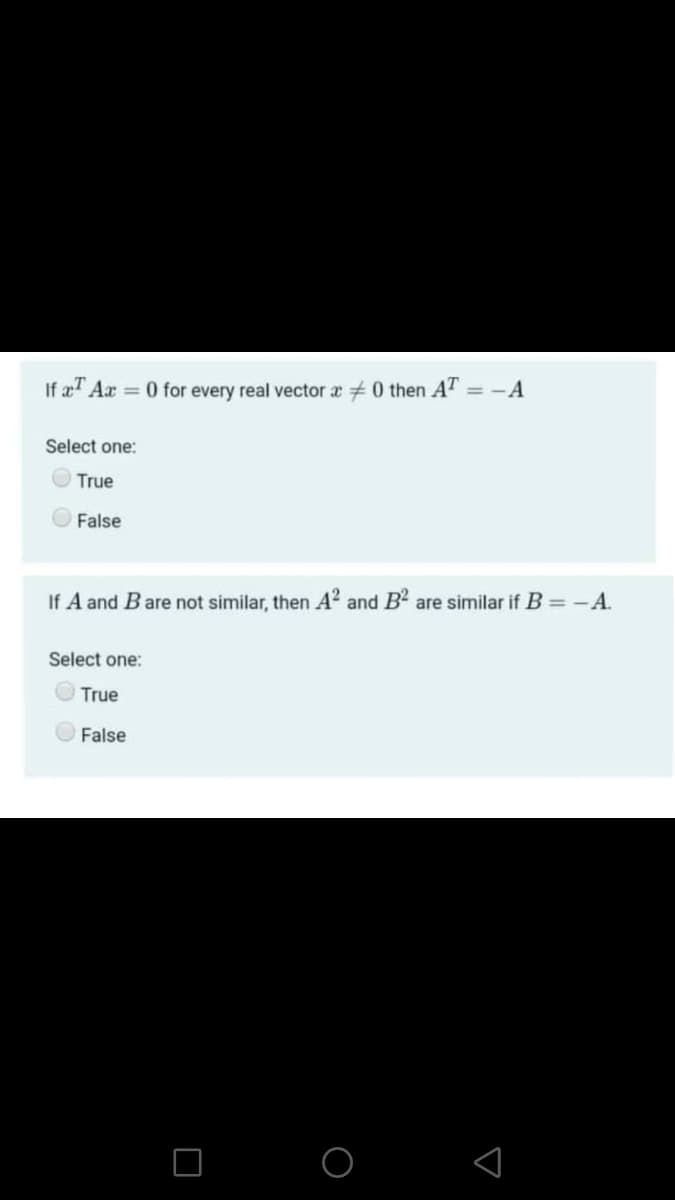 If a Ax 0 for every real vector a 0 then AT = -A
Select one:
True
False
If A and Bare not similar, then A? and B2 are similar if B = - A.
Select one:
True
False
O O
