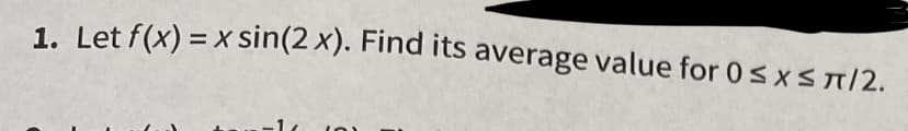 1. Let f(x) = x sin(2 x). Find its average value for 0sxsT/2.
