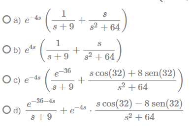 1
O a) e-4s
s+9
s2 + 64
1
Ob) e4s
s+9
s2 + 64
Oc) e-4s
e-36
s cos(32) + 8 sen(32)
s+9
s2 + 64
,-36–4s
s cos(32) – 8 sen(32)
e
Od)
- +e-4s
s+9
s2 + 64
