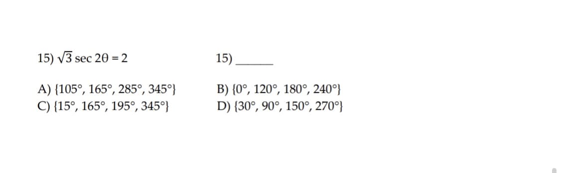 15) V3 sec 20 = 2
15) _
B) {0°, 120°, 180°, 240°}
D) {30°, 90°, 150°, 270°}
A) {105°, 165°, 285°, 345°}
C) {15°, 165°, 195°, 345°}

