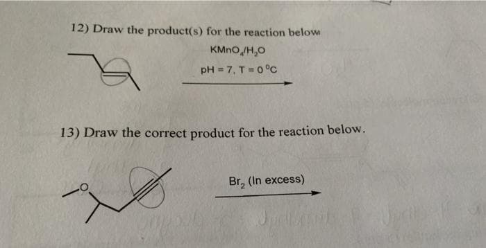 12) Draw the product(s) for the reaction below
KMNO/H,0
pH = 7, T = 0°C
13) Draw the correct product for the reaction below.
Br, (In excess)
