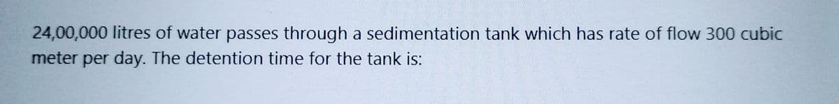 24,00,000 litres of water passes through a
meter per day. The detention time for the tank is:
sedimentation tank which has rate of flow 300 cubic