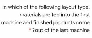 In which of the following layout type,
materials are fed into the first
machine and finished products come
* ?out of the last machine
