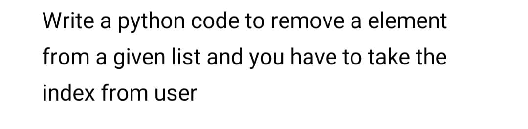 Write a python code to remove a element
from a given list and you have to take the
index from user
