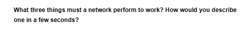 What three things must a network perform to work? How would you describe
one in a few seconds?