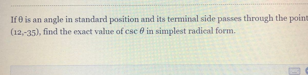 If 0 is an angle in standard position and its terminal side passes through the point
(12,-35), find the exact value of csc 0 in simplest radical form.

