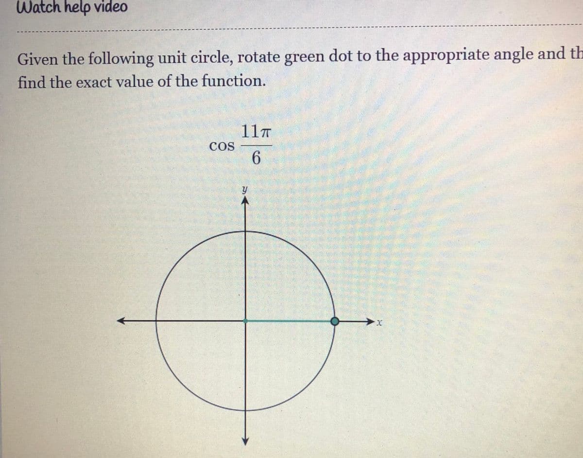 Watch help video
Given the following unit circle, rotate green dot to the appropriate angle and th
find the exact value of the function.
11T
COS
6.
本
