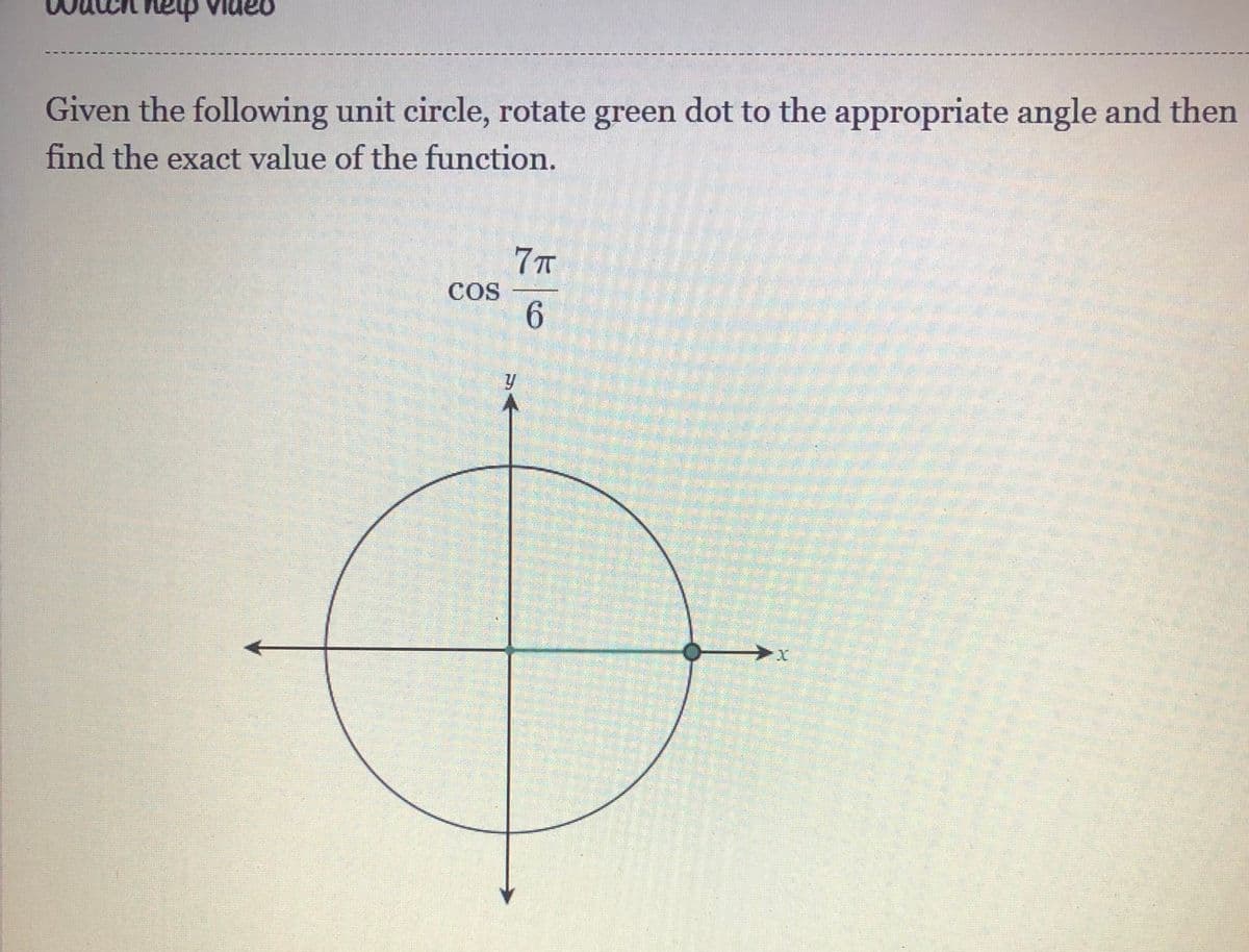 heip
Given the following unit circle, rotate green dot to the appropriate angle and then
find the exact value of the function.
COS
6.

