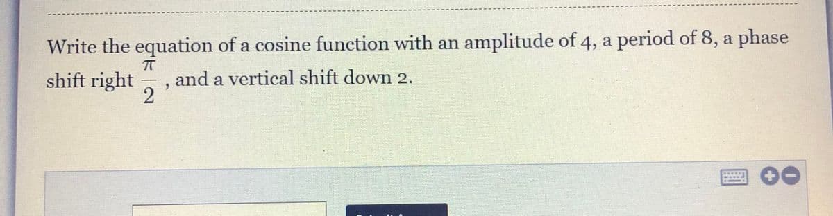 Write the equation of a cosine function with an amplitude of 4, a period of 8, a phase
shift right
and a vertical shift down 2.
