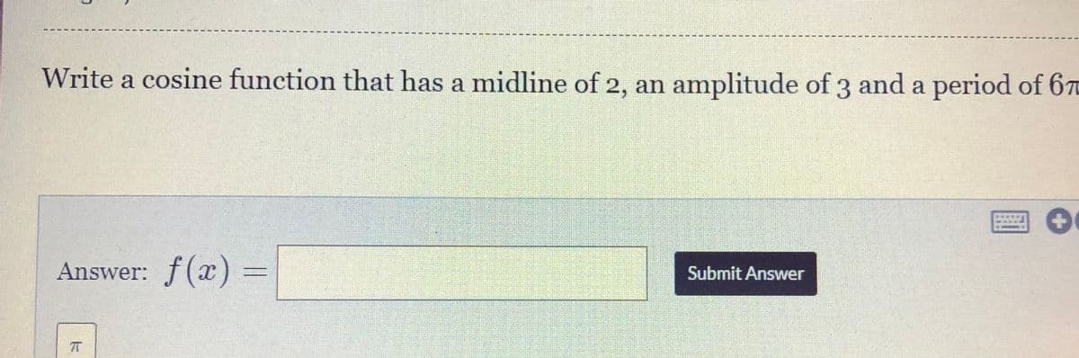 Write a cosine function that has a midline of 2, an amplitude of 3 and a period of 67
Answer: f(x)
Submit Answer
