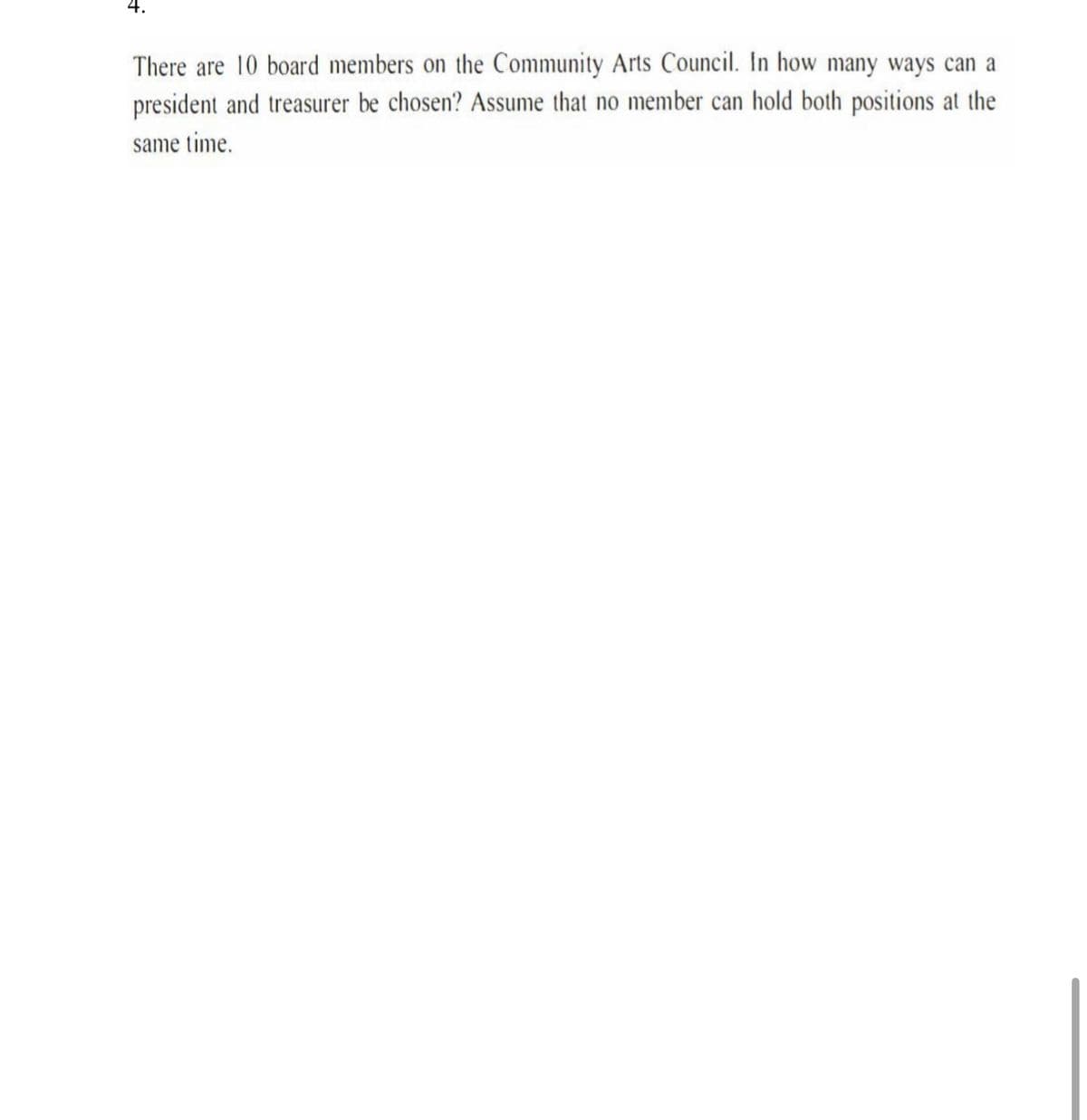 There are 10 board members on the Community Arts Council. In how many ways can a
president and treasurer be chosen? Assume that no member can hold both positions at the
same time.
