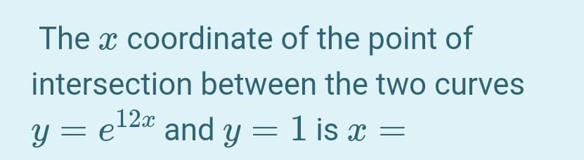 The x coordinate of the point of
intersection between the two curves
y = e124 and y = 1 is x =
