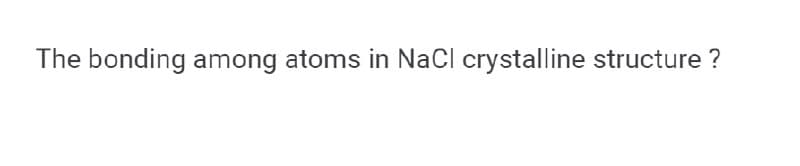 The bonding among atoms in NaCl crystalline structure ?
