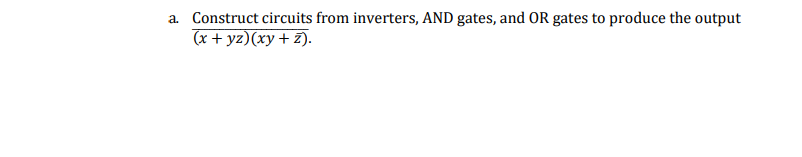 Construct circuits from inverters, AND gates, and OR gates to produce the output
(x + yz)(xy + z).
a.
