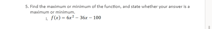 5. Find the maximum or minimum of the function, and state whether your answer is a
maximum or minimum.
i. f(x) = 6x² – 36x – 100
