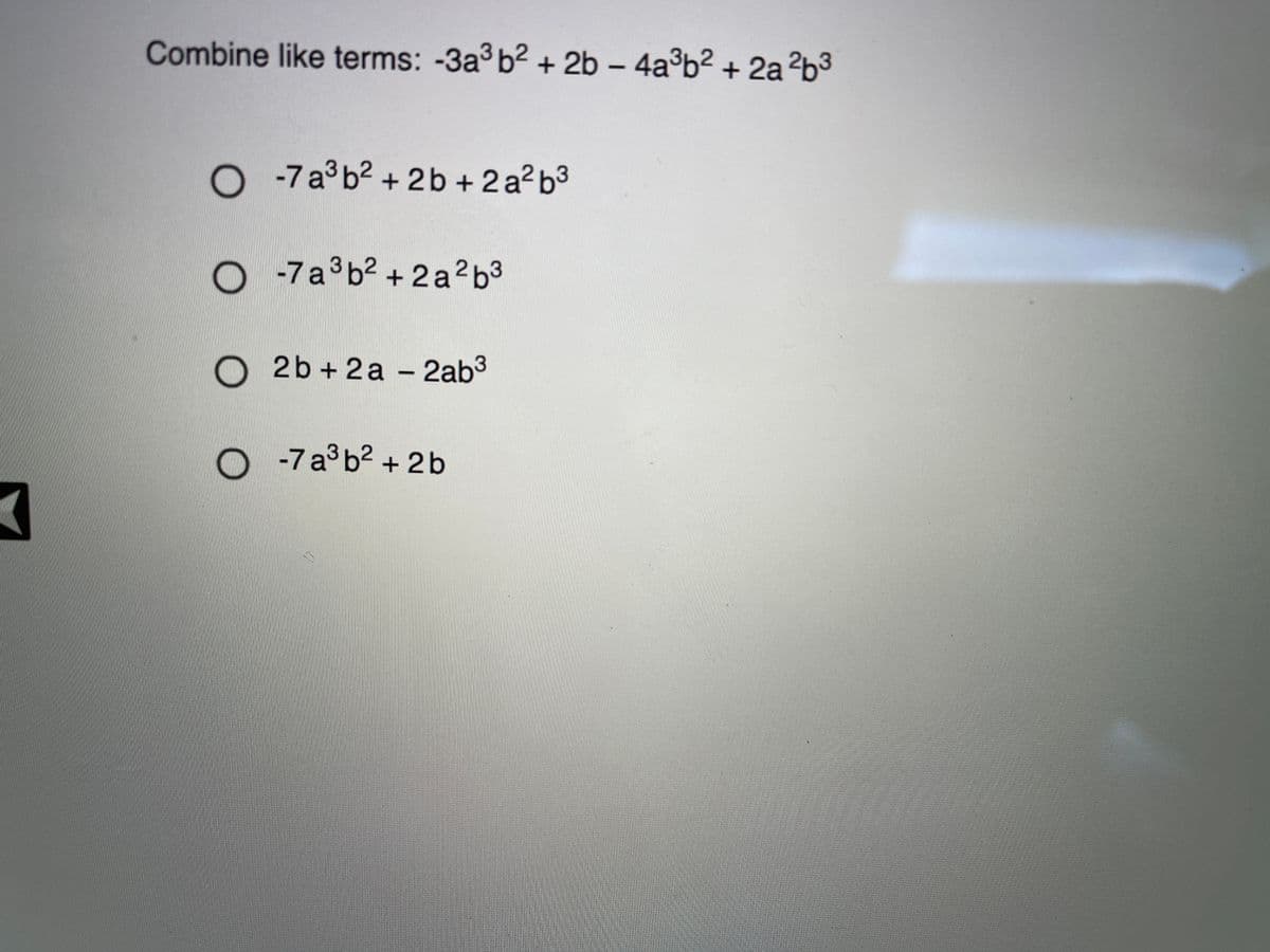 Combine like terms: -3a b2 + 2b – 4a³b² + 2a ?b³
O - 7a b² + 2 b + 2 a?b³
O -7a³b² + 2a?b³
O 2b + 2 a – 2ab3
-7 a3 b2 + 2b
