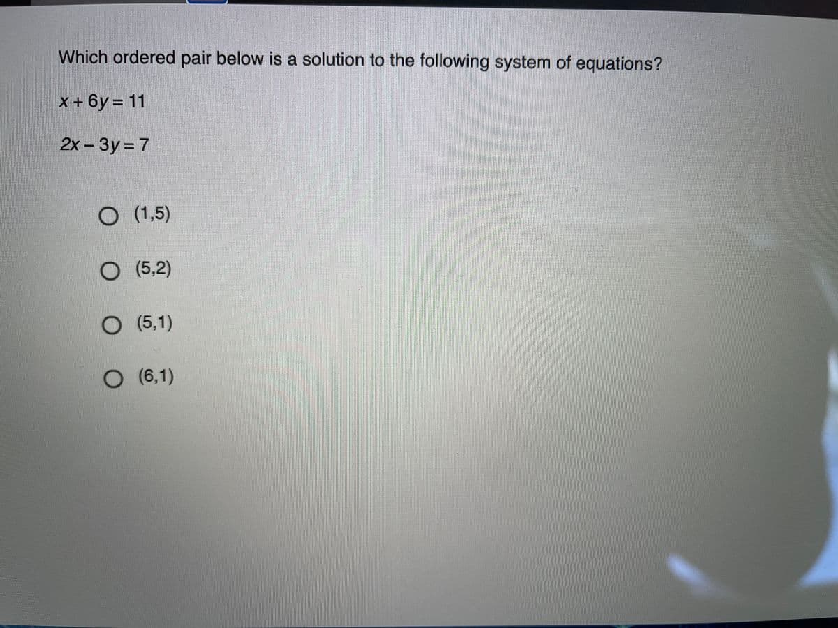 Which ordered pair below is a solution to the following system of equations?
x + 6y = 11
2x – 3y = 7
O (1,5)
O (5,2)
O (5,1)
O (6,1)
