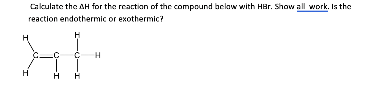 Calculate the AH for the reaction of the compound below with HBr. Show all work. Is the
reaction endothermic or exothermic?
C F
H-
H
