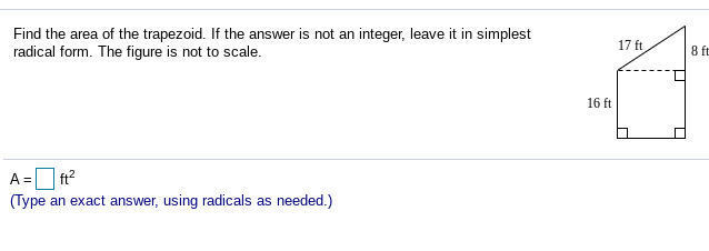 Find the area of the trapezoid. If the answer is not an integer, leave it in simplest
radical form. The figure is not to scale.
17 ft
8 ft
16 ft
A =
ft?
(Type an exact answer, using radicals as needed.)
