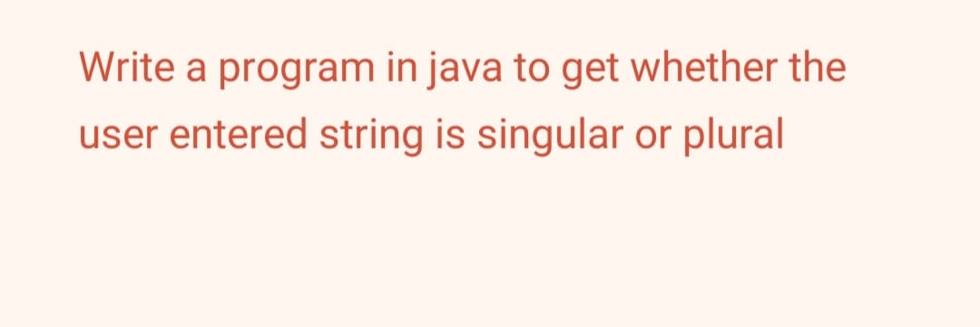 Write a program in java to get whether the
user entered string is singular or plural

