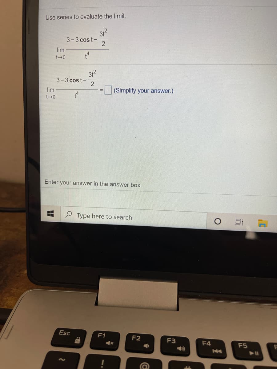 Use series to evaluate the limit.
31
3-3 cost-
2
lim
t→0
31
3-3 cost-
2
lim
(Simplify your answer.)
Enter your answer in the answer box.
e Type here to search
Esc
F1
F2
F3
F4
F5
31
