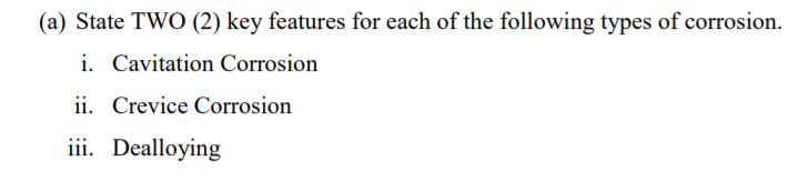 (a) State TWO (2) key features for each of the following types of corrosion.
i. Cavitation Corrosion
ii. Crevice Corrosion
iii. Dealloying
