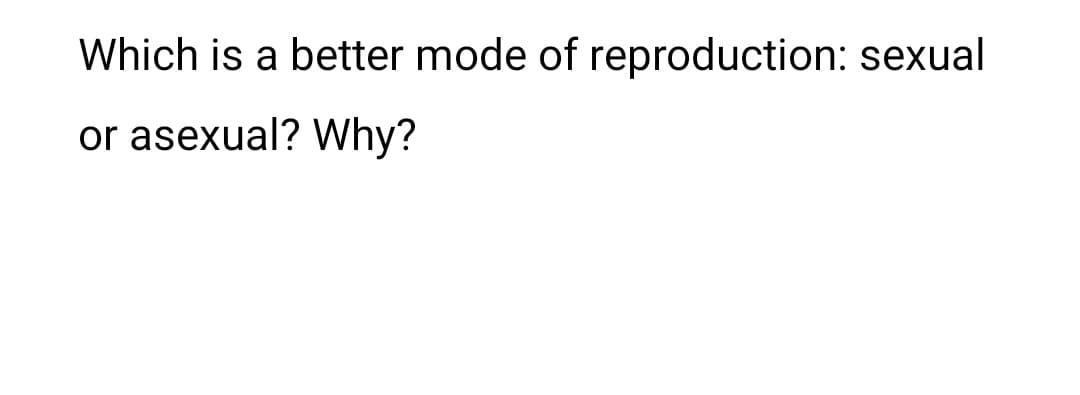 Which is a better mode of reproduction: sexual
or asexual? Why?
