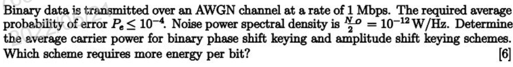 Binary data is transmitted over an AWGN channel at a rate of 1 Mbps. The required average
probability of error Pe≤ 10-4. Noise power spectral density is No 10-12 W/Hz. Determine
Νο
2
the average carrier power for binary phase shift keying and amplitude shift keying schemes.
Which scheme requires more energy per bit?
[6]