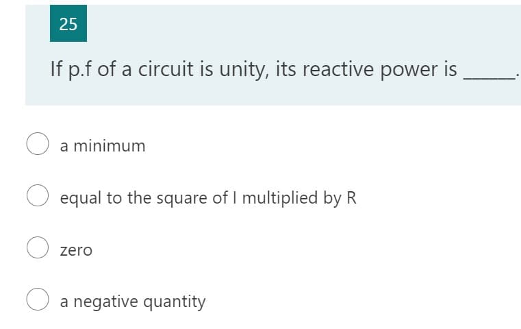 25
If p.f of a circuit is unity, its reactive power is
a minimum
O equal to the square of I multiplied by R
Ozero
a negative quantity