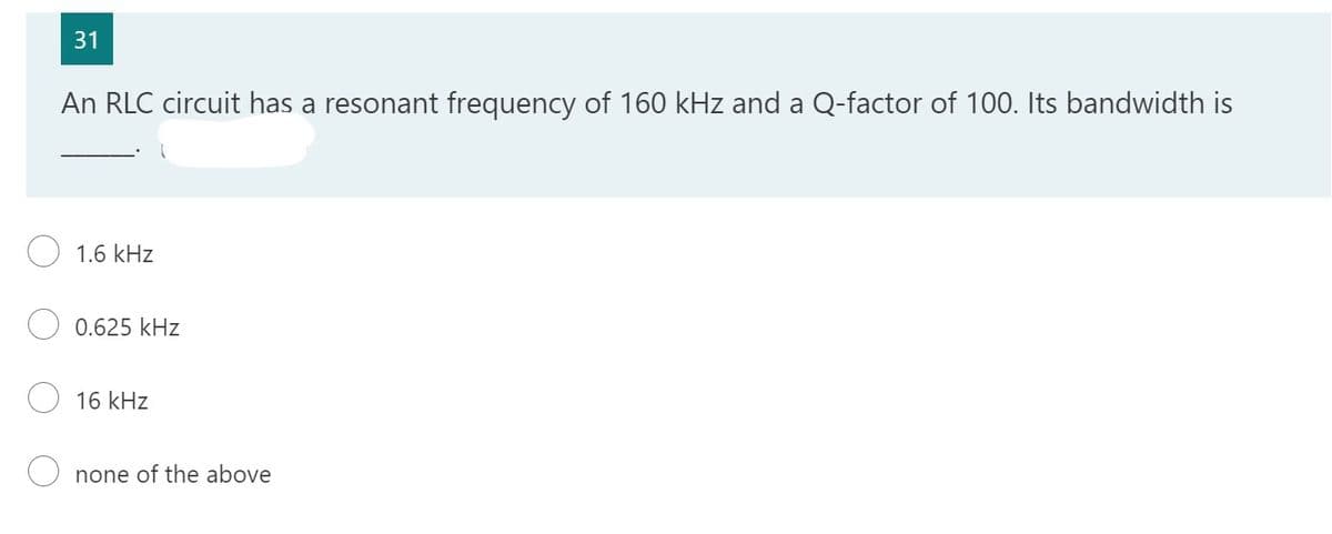 31
An RLC circuit has a resonant frequency of 160 kHz and a Q-factor of 100. Its bandwidth is
1.6 kHz
0.625 kHz
16 kHz
Onone of the above