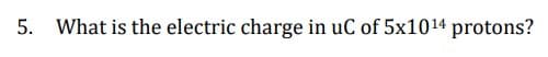 5. What is the electric charge in uC of 5x1014 protons?