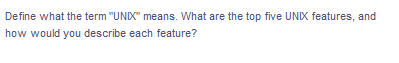 Define what the term "UNIX" means. What are the top five UNIX features, and
how would you describe each feature?
