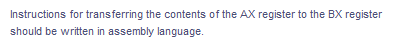 Instructions for transferring the contents of the AX register to the BX register
should be written in assembly language.
